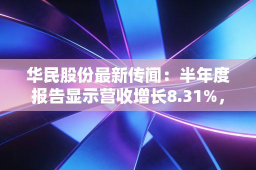 华民股份最新传闻：半年度报告显示营收增长8.31%，净利润亏损