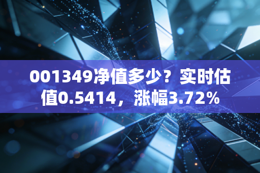 001349净值多少?实时估值0.5414,涨幅3.72%