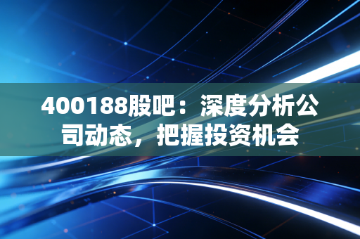 400188股吧：深度分析公司动态，把握投资机会