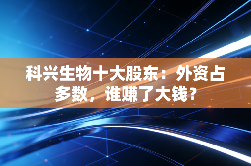 科兴生物十大股东：外资占多数，谁赚了大钱？