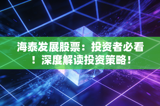 海泰发展股票:投资者必看!深度解读投资策略!