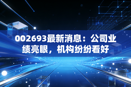002693最新消息:公司业绩亮眼,机构纷纷看好