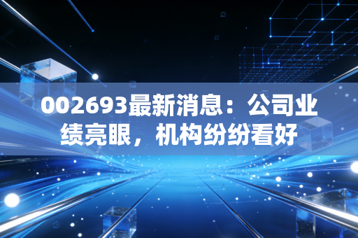 002693最新消息：公司业绩亮眼，机构纷纷看好