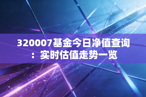 320007基金今日净值查询：实时估值走势一览
