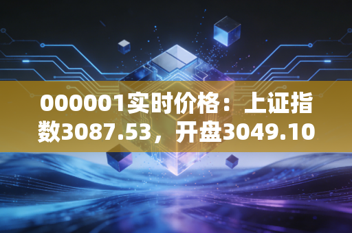 000001实时价格：上证指数3087.53，开盘3049.10，涨幅2.89%