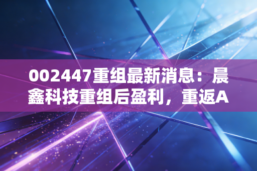 002447重组最新消息：晨鑫科技重组后盈利，重返A股指日可待？