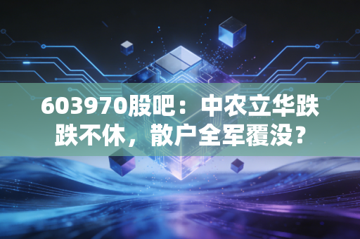 603970股吧：中农立华跌跌不休，散户全军覆没？