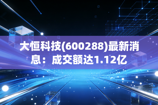 大恒科技(600288)最新消息:成交额达1.12亿
