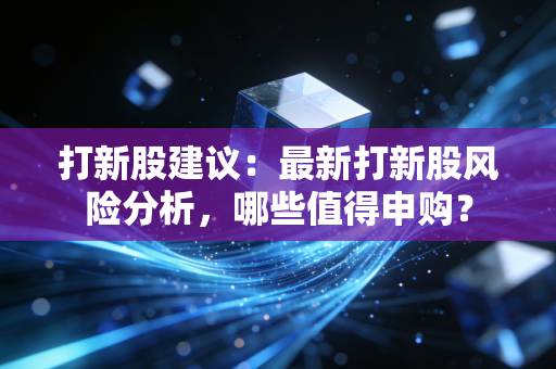 打新股建议：最新打新股风险分析，哪些值得申购？