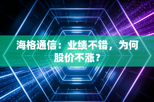 海格通信：业绩不错，为何股价不涨？