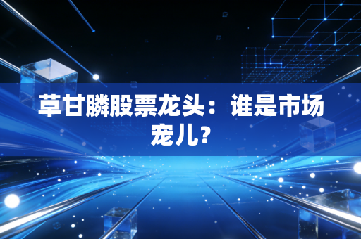 草甘膦股票龙头：谁是市场宠儿？