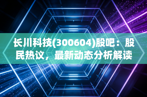 长川科技(300604)股吧：股民热议，最新动态分析解读