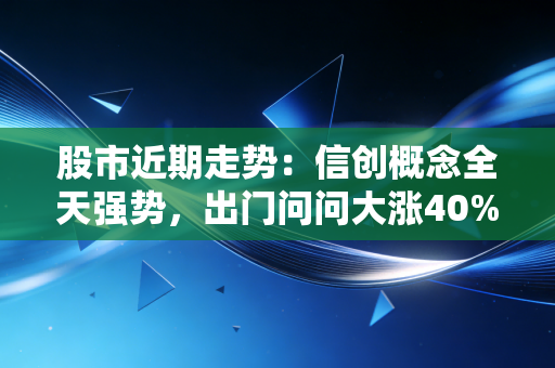 股市近期走势：信创概念全天强势，出门问问大涨40%！