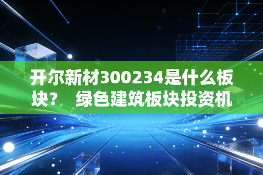开尔新材300234是什么板块？  绿色建筑板块投资机会