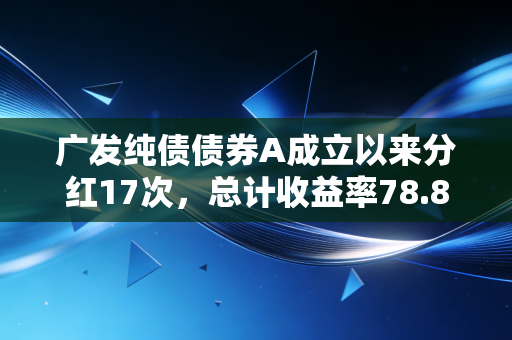 广发纯债债券A成立以来分红17次，总计收益率78.89%