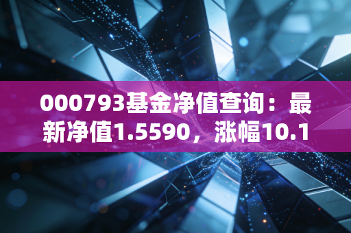 000793基金净值查询：最新净值1.5590，涨幅10.18%