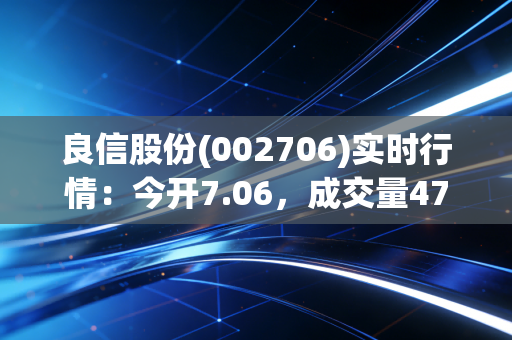 良信股份(002706)实时行情：今开7.06，成交量47.3万！