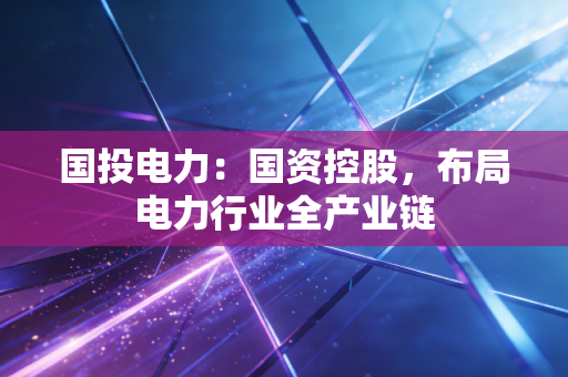 国投电力：国资控股，布局电力行业全产业链
