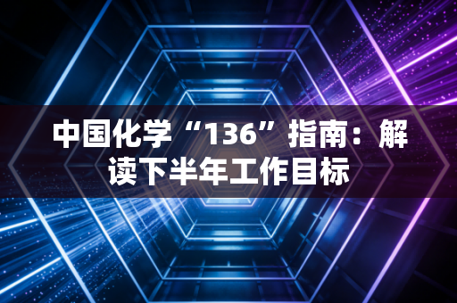 中国化学“136”指南：解读下半年工作目标