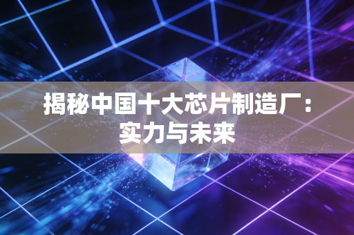 揭秘中国十大芯片制造厂：实力与未来
