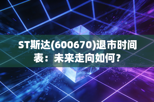 ST斯达(600670)退市时间表：未来走向如何？
