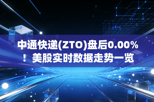 中通快递(ZTO)盘后0.00%！美股实时数据走势一览