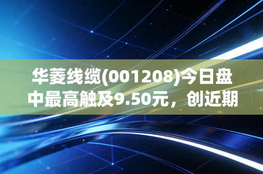 华菱线缆(001208)今日盘中最高触及9.50元，创近期新高