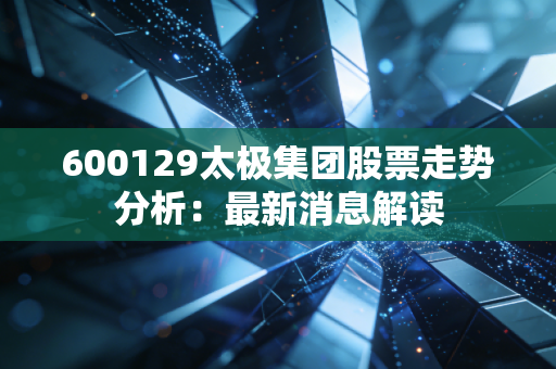 600129太极集团股票走势分析：最新消息解读
