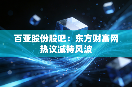 百亚股份股吧:东方财富网热议减持风波