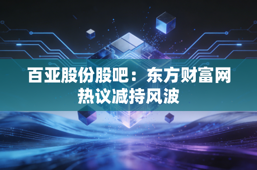 百亚股份股吧：东方财富网热议减持风波