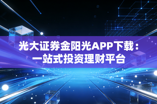 光大证券金阳光APP下载：一站式投资理财平台