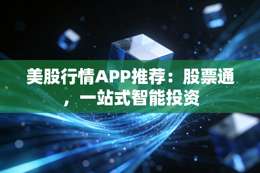 美股行情APP推荐：股票通，一站式智能投资