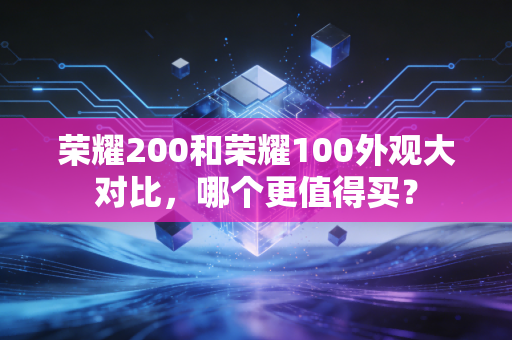 荣耀200和荣耀100外观大对比，哪个更值得买？