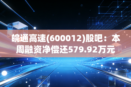 皖通高速(600012)股吧：本周融资净偿还579.92万元，资金流向引关注！