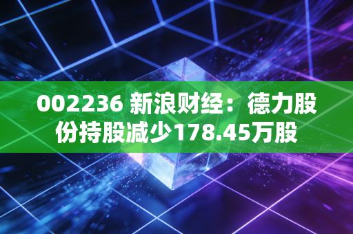 002236 新浪财经：德力股份持股减少178.45万股