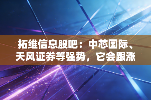 拓维信息股吧:中芯国际、天风证券等强势,它会跟涨吗?
