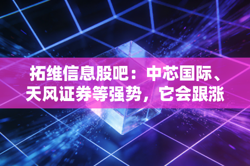 拓维信息股吧：中芯国际、天风证券等强势，它会跟涨吗？