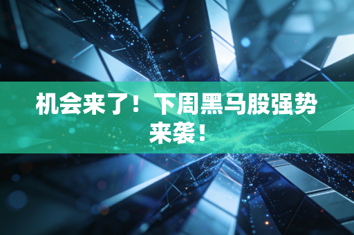 机会来了!下周黑马股强势来袭!