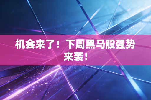 机会来了！下周黑马股强势来袭！