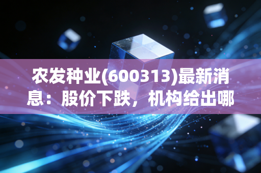 农发种业(600313)最新消息：股价下跌，机构给出哪些建议？