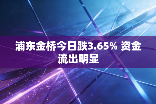 浦东金桥今日跌3.65% 资金流出明显