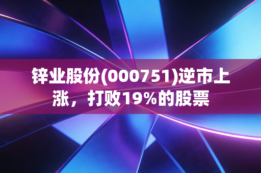 锌业股份(000751)逆市上涨，打败19%的股票
