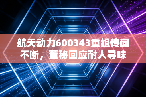 航天动力600343重组传闻不断,董秘回应耐人寻味