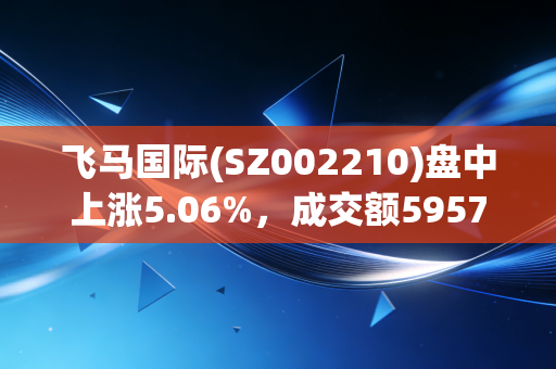 飞马国际(SZ002210)盘中上涨5.06%，成交额5957.09万元，后市将如何？
