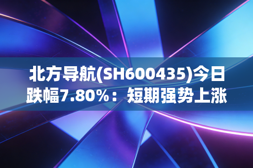 北方导航(SH600435)今日跌幅7.80%：短期强势上涨，逢低买进