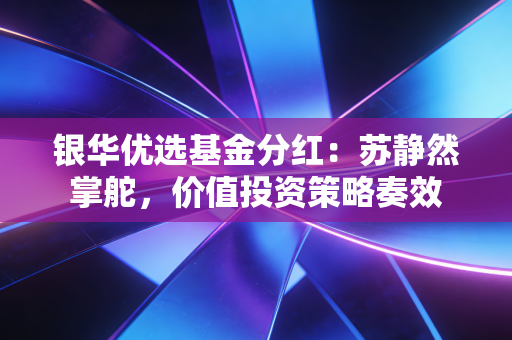 银华优选基金分红：苏静然掌舵，价值投资策略奏效