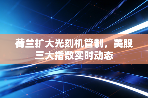 荷兰扩大光刻机管制，美股三大指数实时动态
