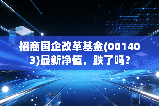 招商国企改革基金(001403)最新净值，跌了吗？
