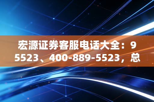 宏源证券客服电话大全：95523、400-889-5523，总有一款适合你！