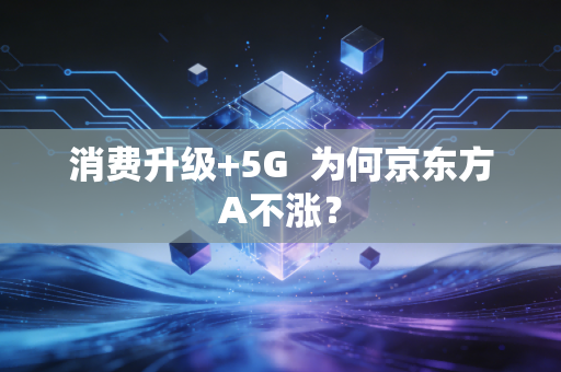 消费升级+5G  为何京东方A不涨？